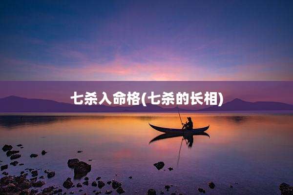 七杀入命格(七杀的长相)