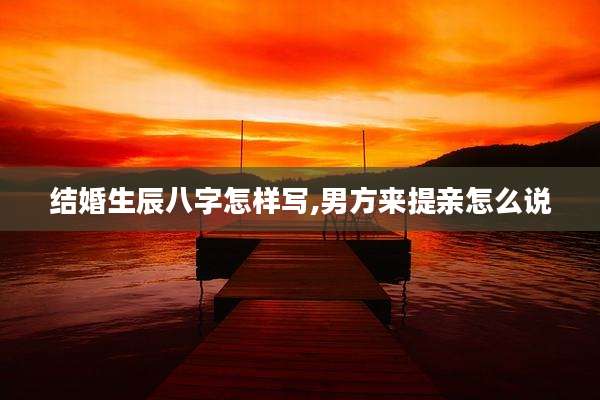 结婚生辰八字怎样写,男方来提亲怎么说