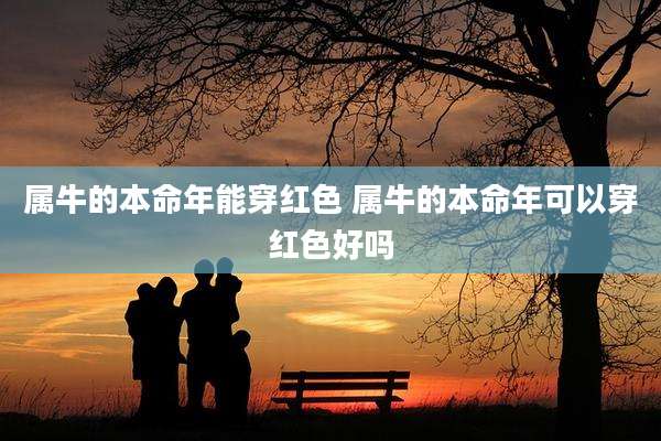属牛的本命年能穿红色 属牛的本命年可以穿红色好吗