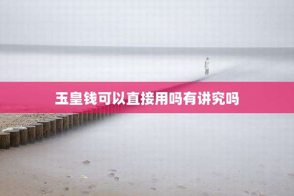玉皇钱可以直接用吗有讲究吗