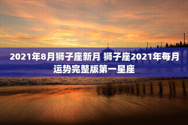 2021年8月狮子座新月 狮子座2021年每月运势完整版第一星座