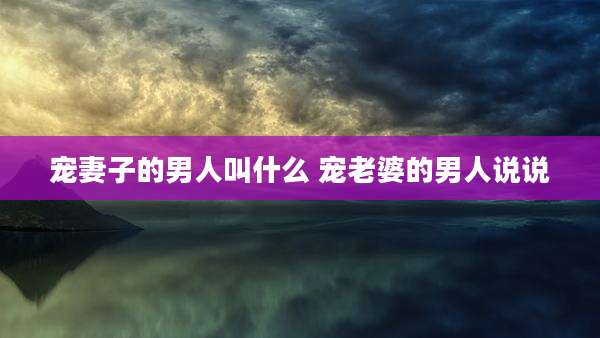 宠妻子的男人叫什么 宠老婆的男人说说