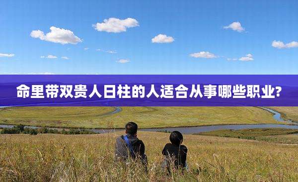 命里带双贵人日柱的人适合从事哪些职业?
