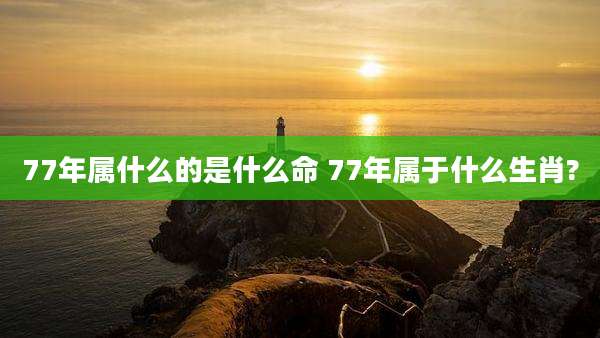 77年属什么的是什么命 77年属于什么生肖?