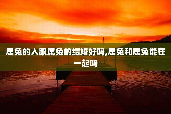 属兔的人跟属兔的结婚好吗,属兔和属兔能在一起吗
