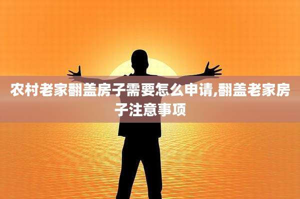 农村老家翻盖房子需要怎么申请,翻盖老家房子注意事项