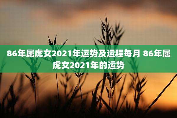 86年属虎女2021年运势及运程每月 86年属虎女2021年的运势