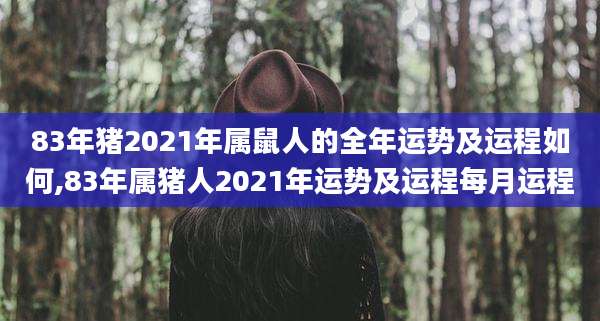 83年猪2021年属鼠人的全年运势及运程如何,83年属猪人2021年运势及运程每月运程