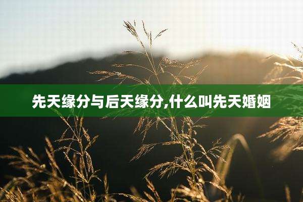 先天缘分与后天缘分,什么叫先天婚姻