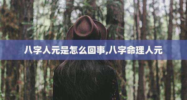 八字人元是怎么回事,八字命理人元