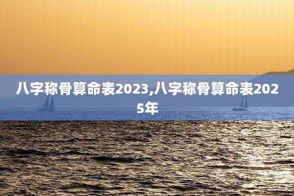 八字称骨算命表2023,八字称骨算命表2025年