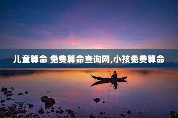 儿童算命 免费算命查询网,小孩免费算命