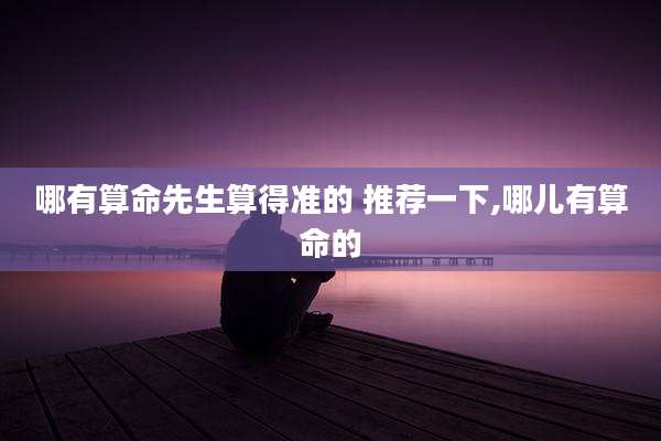 哪有算命先生算得准的 推荐一下,哪儿有算命的