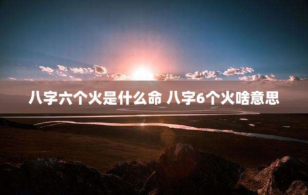 八字六个火是什么命 八字6个火啥意思