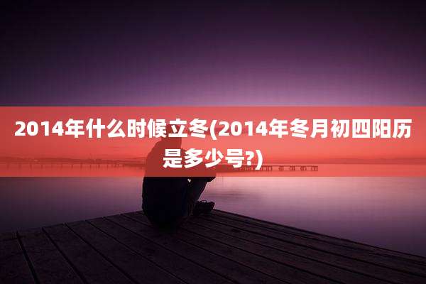 2014年什么时候立冬(2014年冬月初四阳历是多少号?)