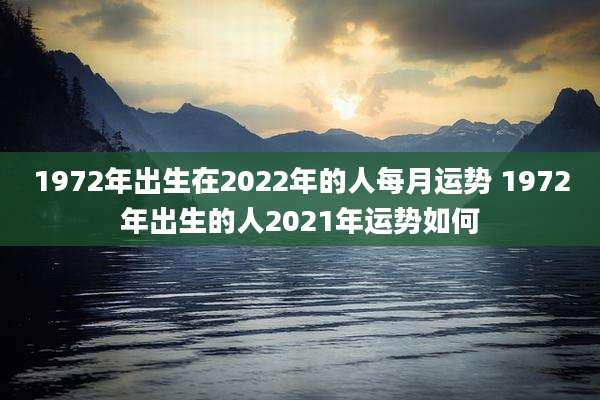 1972年出生在2022年的人每月运势 1972年出生的人2021年运势如何