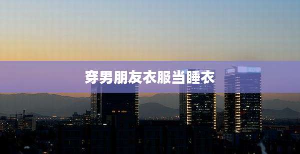 穿男朋友衣服当睡衣