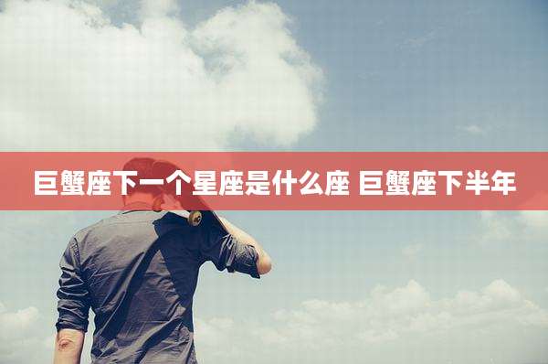 巨蟹座下一个星座是什么座 巨蟹座下半年