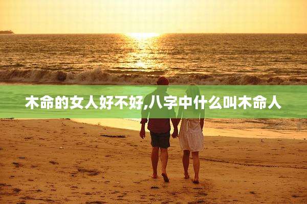 木命的女人好不好,八字中什么叫木命人