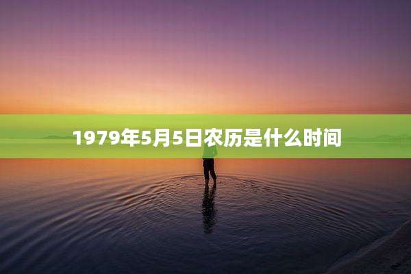 1979年5月5日农历是什么时间