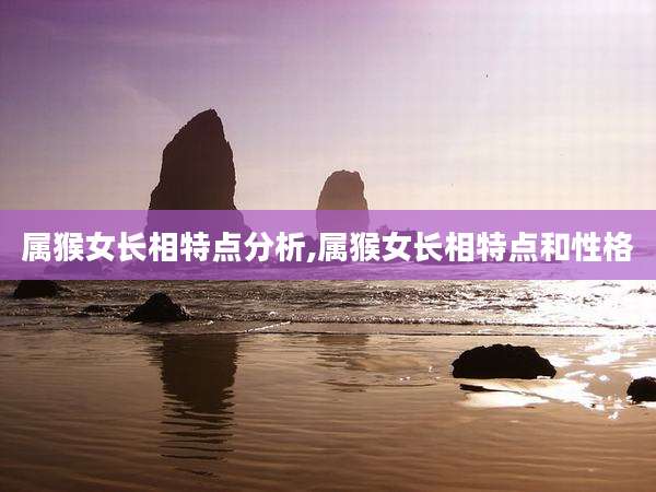属猴女长相特点分析,属猴女长相特点和性格