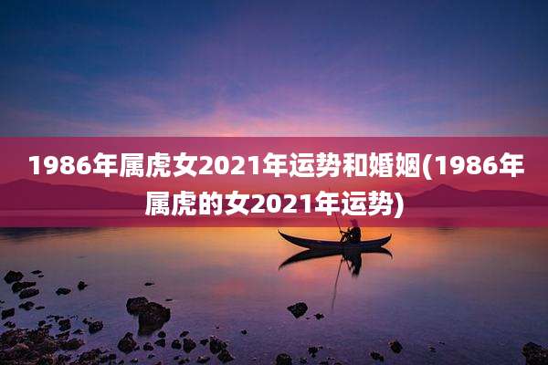 1986年属虎女2021年运势和婚姻(1986年属虎的女2021年运势)