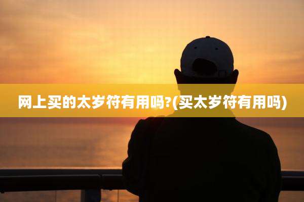 网上买的太岁符有用吗?(买太岁符有用吗)