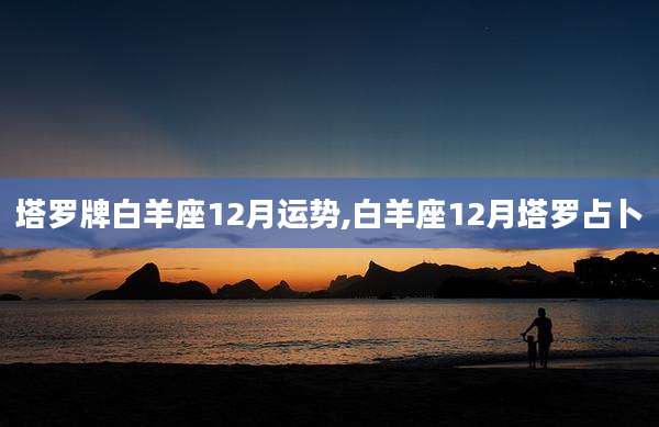 塔罗牌白羊座12月运势,白羊座12月塔罗占卜