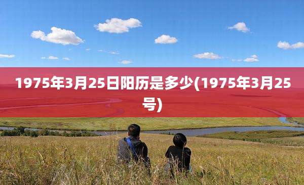 1975年3月25日阳历是多少(1975年3月25号)