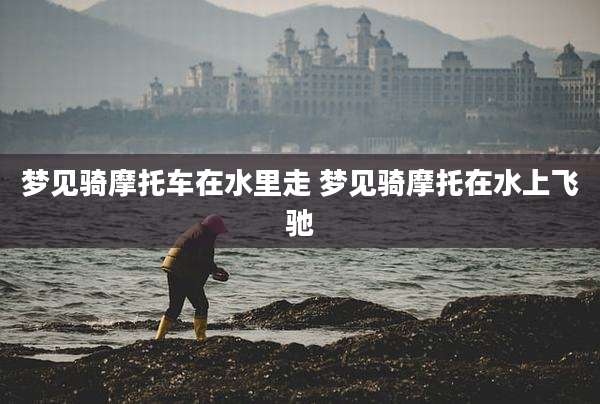 梦见骑摩托车在水里走 梦见骑摩托在水上飞驰