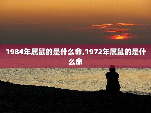1984年属鼠的是什么命,1972年属鼠的是什么命