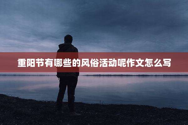 重阳节有哪些的风俗活动呢作文怎么写