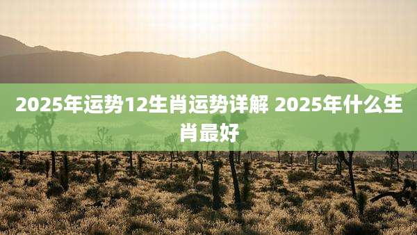 2025年运势12生肖运势详解 2025年什么生肖最好