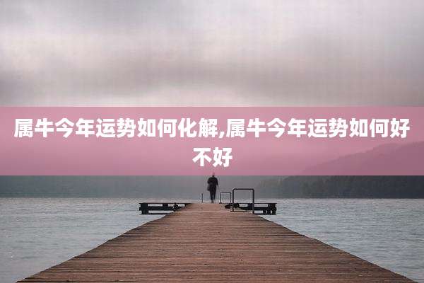 属牛今年运势如何化解,属牛今年运势如何好不好