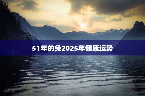 51年的兔2025年健康运势