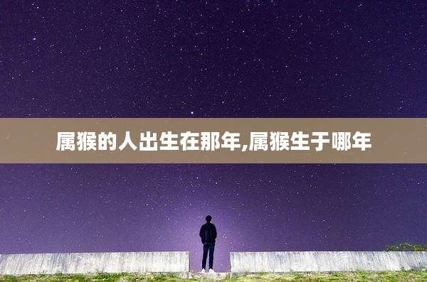 属猴的人出生在那年,属猴生于哪年