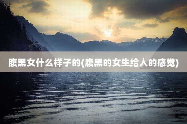 腹黑女什么样子的(腹黑的女生给人的感觉)