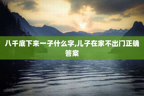 八千底下来一子什么字,儿子在家不出门正确答案