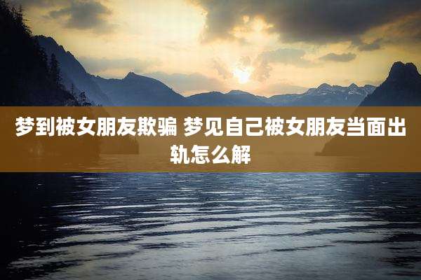 梦到被女朋友欺骗 梦见自己被女朋友当面出轨怎么解