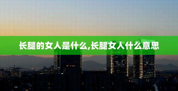 长腿的女人是什么,长腿女人什么意思