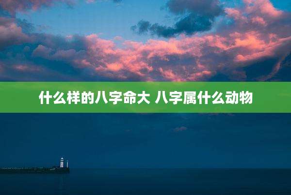 什么样的八字命大 八字属什么动物