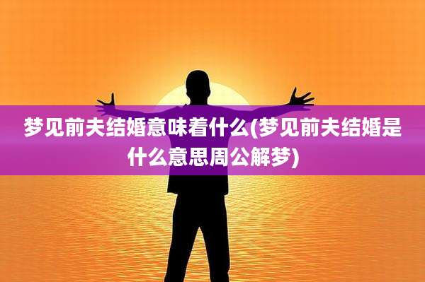 梦见前夫结婚意味着什么(梦见前夫结婚是什么意思周公解梦)