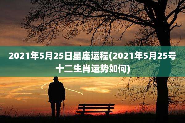 2021年5月25日星座运程(2021年5月25号十二生肖运势如何)