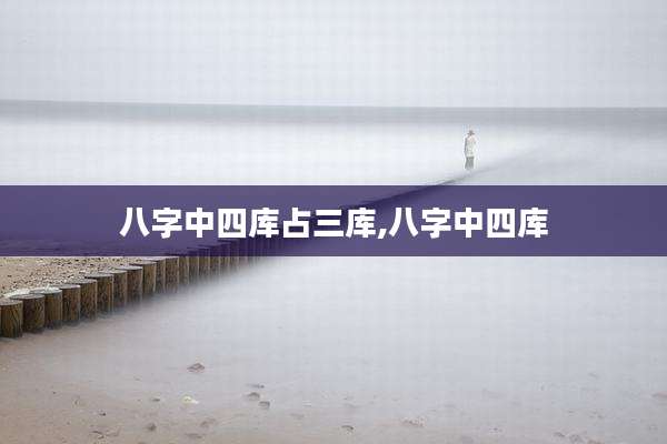 八字中四库占三库,八字中四库