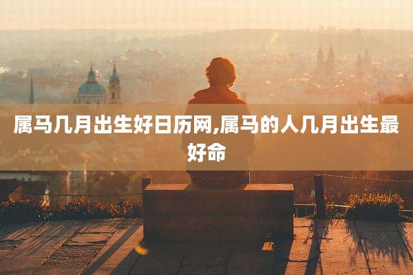 属马几月出生好日历网,属马的人几月出生最好命