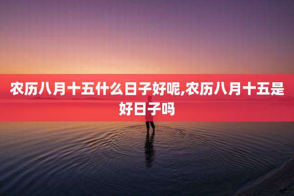 农历八月十五什么日子好呢,农历八月十五是好日子吗