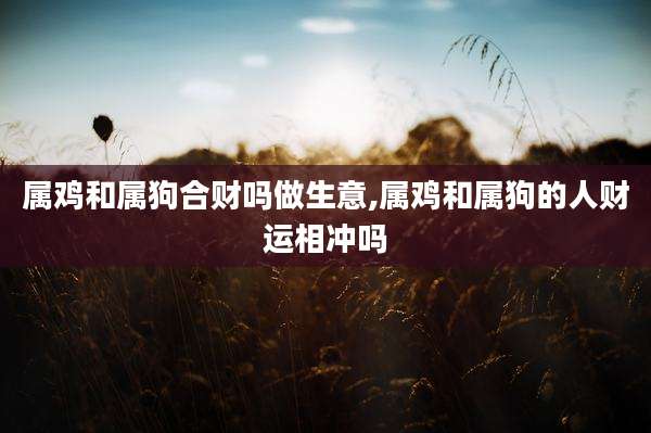 属鸡和属狗合财吗做生意,属鸡和属狗的人财运相冲吗