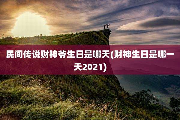 民间传说财神爷生日是哪天(财神生日是哪一天2021)