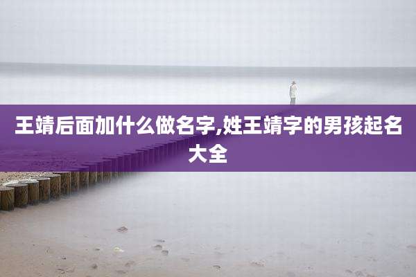 王靖后面加什么做名字,姓王靖字的男孩起名大全