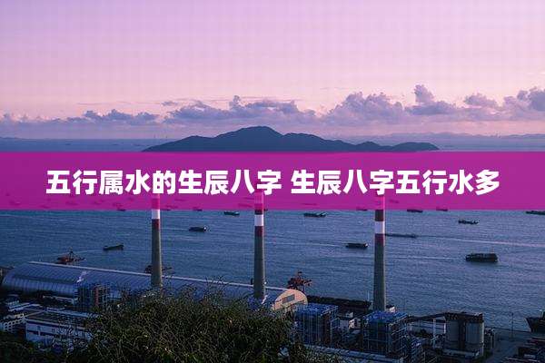 五行属水的生辰八字 生辰八字五行水多